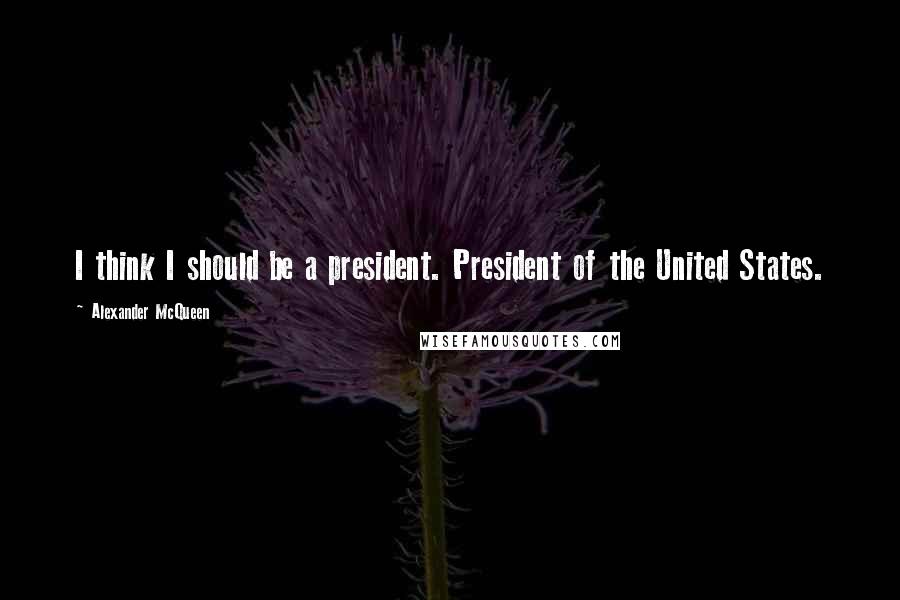 Alexander McQueen Quotes: I think I should be a president. President of the United States.