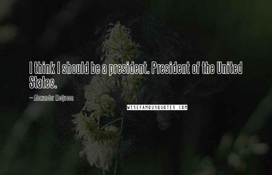 Alexander McQueen Quotes: I think I should be a president. President of the United States.