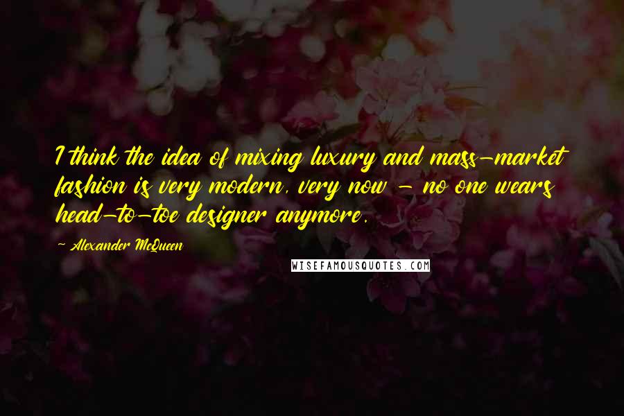 Alexander McQueen Quotes: I think the idea of mixing luxury and mass-market fashion is very modern, very now - no one wears head-to-toe designer anymore.