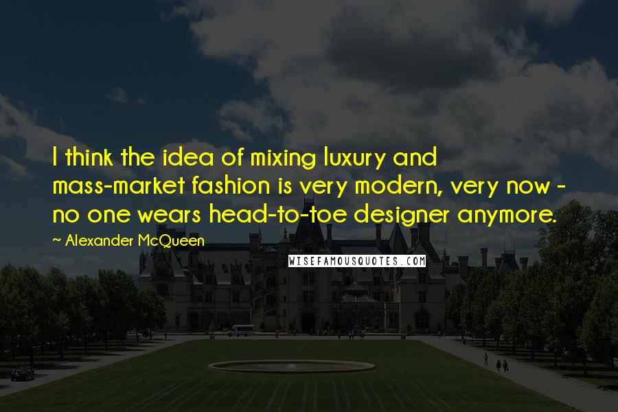 Alexander McQueen Quotes: I think the idea of mixing luxury and mass-market fashion is very modern, very now - no one wears head-to-toe designer anymore.