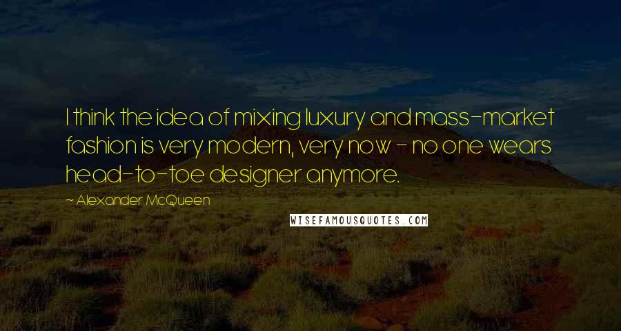 Alexander McQueen Quotes: I think the idea of mixing luxury and mass-market fashion is very modern, very now - no one wears head-to-toe designer anymore.