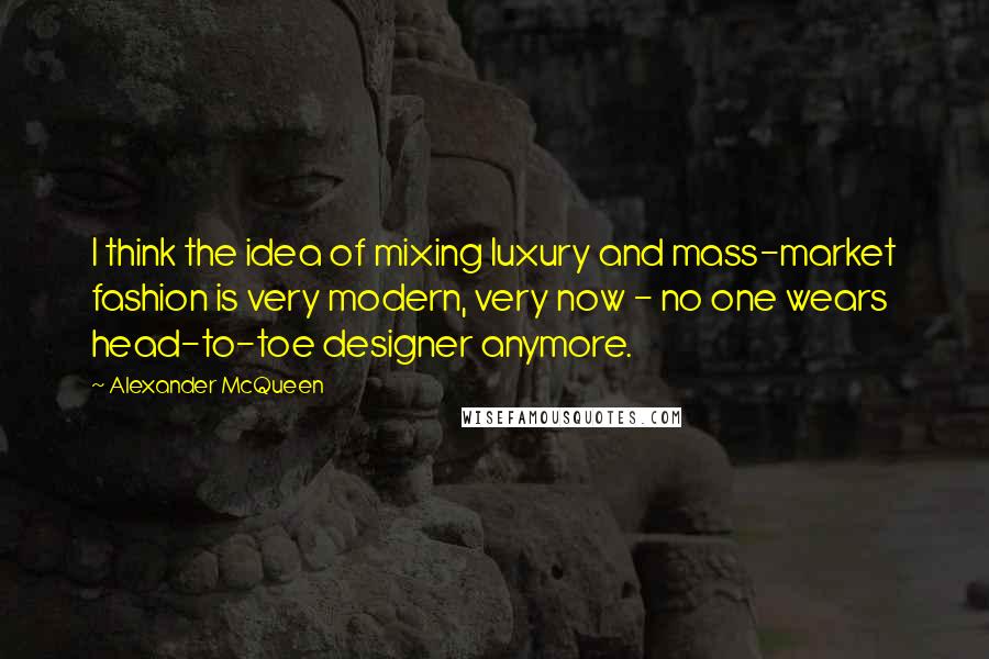 Alexander McQueen Quotes: I think the idea of mixing luxury and mass-market fashion is very modern, very now - no one wears head-to-toe designer anymore.