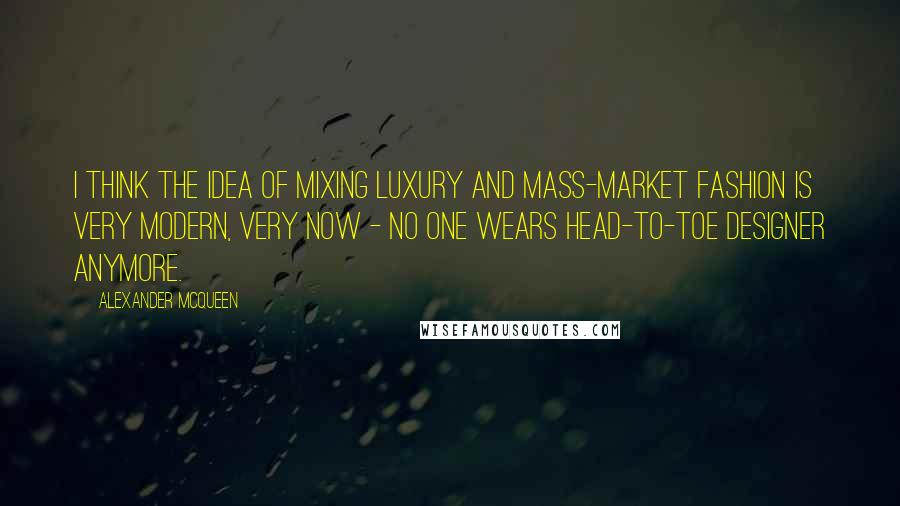 Alexander McQueen Quotes: I think the idea of mixing luxury and mass-market fashion is very modern, very now - no one wears head-to-toe designer anymore.