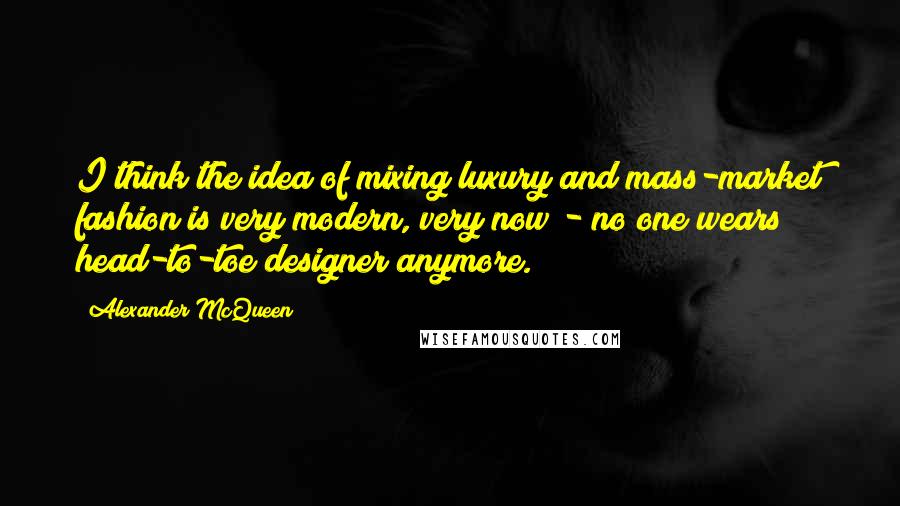 Alexander McQueen Quotes: I think the idea of mixing luxury and mass-market fashion is very modern, very now - no one wears head-to-toe designer anymore.