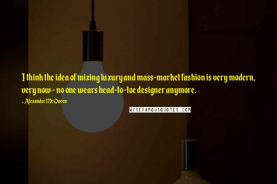 Alexander McQueen Quotes: I think the idea of mixing luxury and mass-market fashion is very modern, very now - no one wears head-to-toe designer anymore.