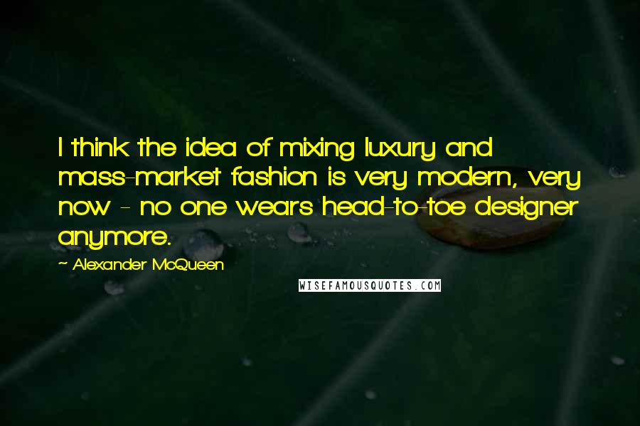 Alexander McQueen Quotes: I think the idea of mixing luxury and mass-market fashion is very modern, very now - no one wears head-to-toe designer anymore.