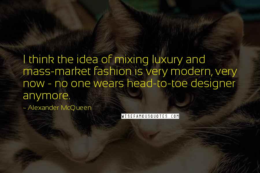 Alexander McQueen Quotes: I think the idea of mixing luxury and mass-market fashion is very modern, very now - no one wears head-to-toe designer anymore.