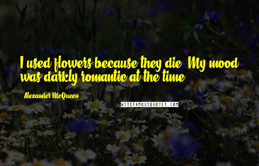 Alexander McQueen Quotes: I used flowers because they die. My mood was darkly romantic at the time.