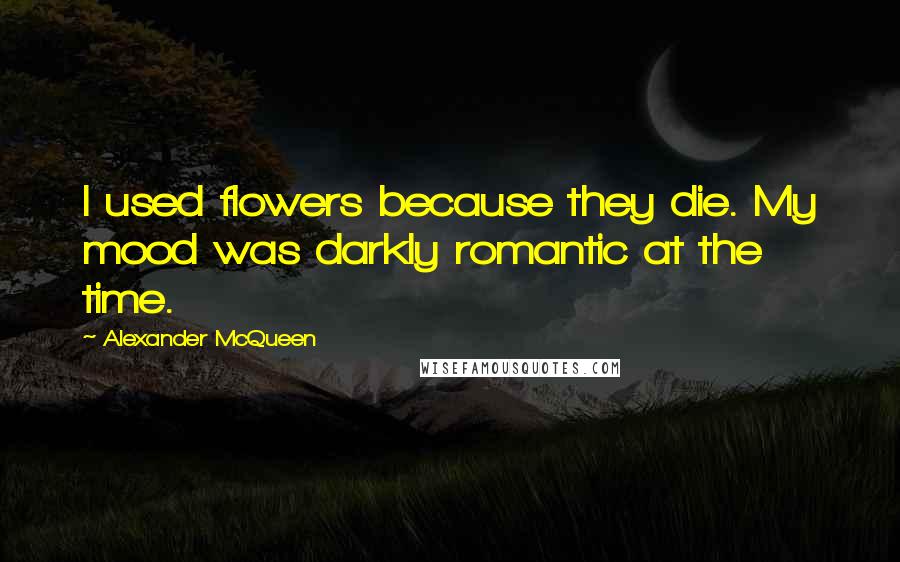 Alexander McQueen Quotes: I used flowers because they die. My mood was darkly romantic at the time.