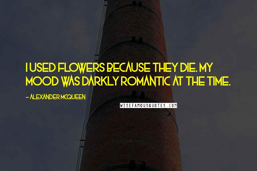 Alexander McQueen Quotes: I used flowers because they die. My mood was darkly romantic at the time.