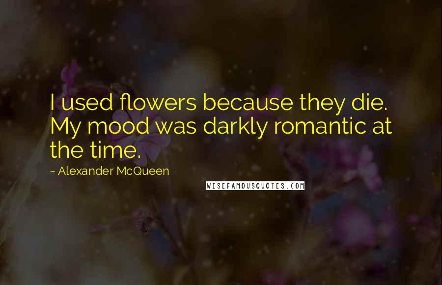 Alexander McQueen Quotes: I used flowers because they die. My mood was darkly romantic at the time.