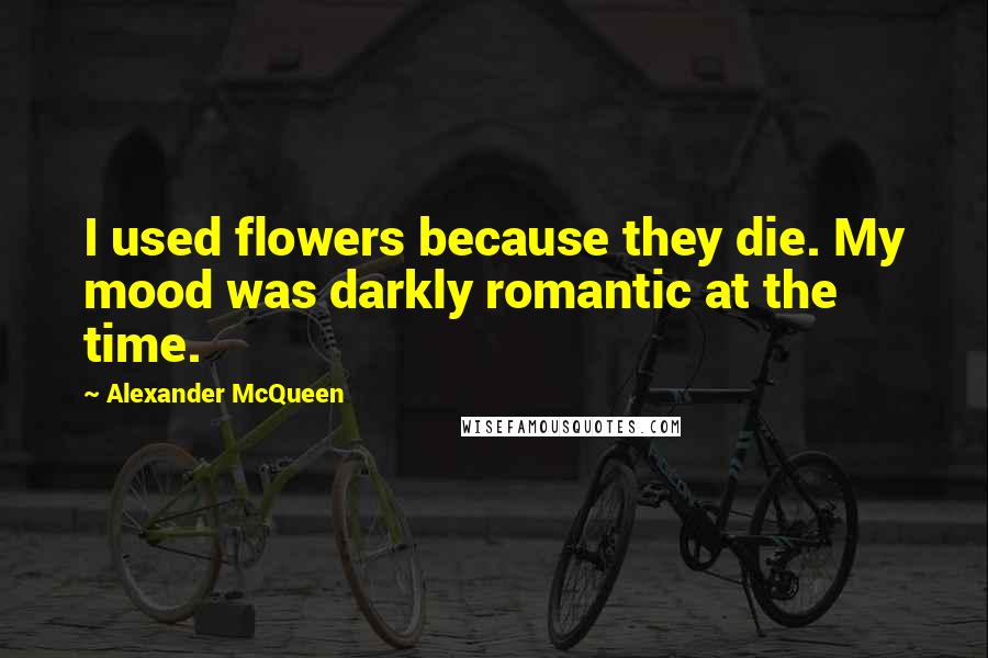 Alexander McQueen Quotes: I used flowers because they die. My mood was darkly romantic at the time.