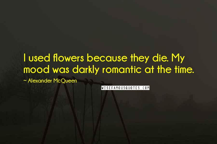 Alexander McQueen Quotes: I used flowers because they die. My mood was darkly romantic at the time.