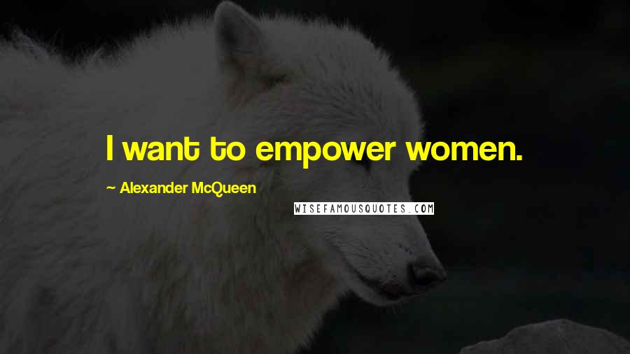 Alexander McQueen Quotes: I want to empower women.