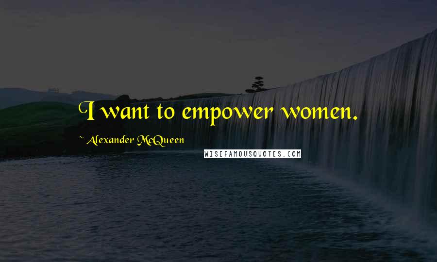 Alexander McQueen Quotes: I want to empower women.