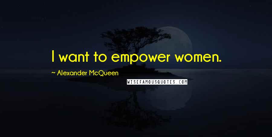 Alexander McQueen Quotes: I want to empower women.