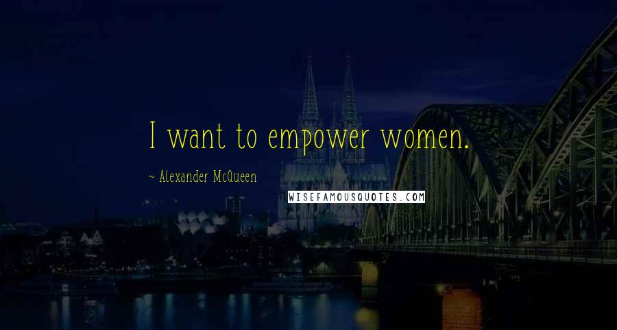 Alexander McQueen Quotes: I want to empower women.