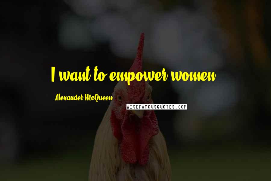 Alexander McQueen Quotes: I want to empower women.