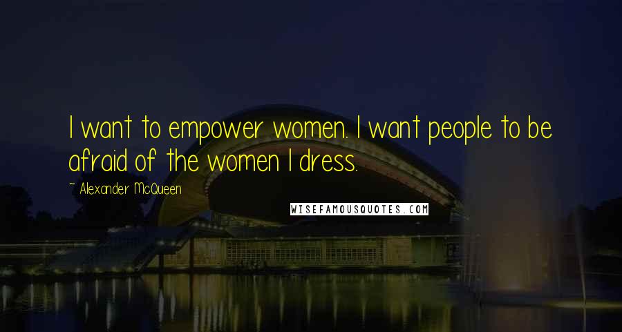 Alexander McQueen Quotes: I want to empower women. I want people to be afraid of the women I dress.