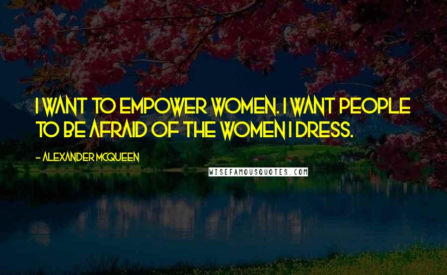 Alexander McQueen Quotes: I want to empower women. I want people to be afraid of the women I dress.