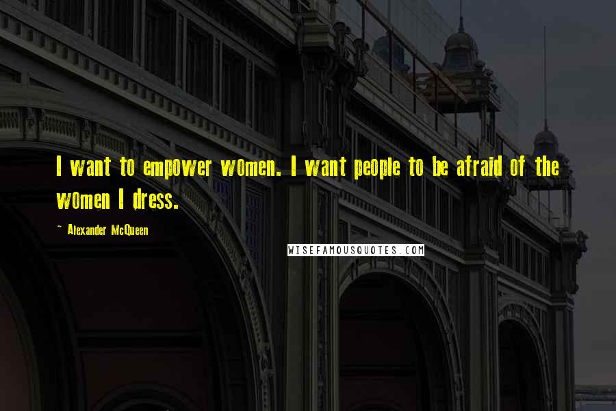 Alexander McQueen Quotes: I want to empower women. I want people to be afraid of the women I dress.