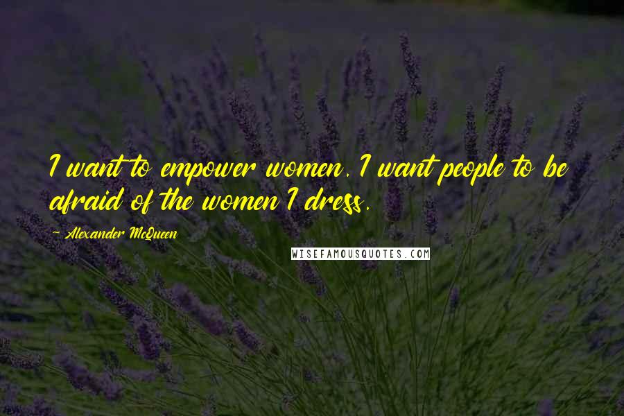 Alexander McQueen Quotes: I want to empower women. I want people to be afraid of the women I dress.