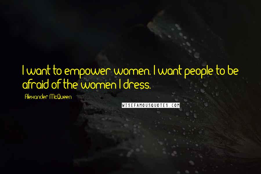 Alexander McQueen Quotes: I want to empower women. I want people to be afraid of the women I dress.