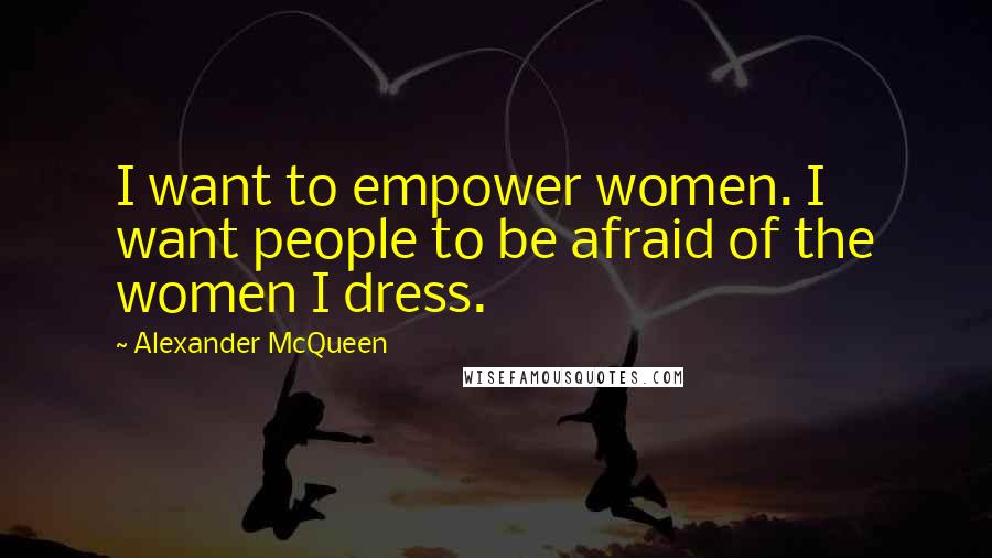 Alexander McQueen Quotes: I want to empower women. I want people to be afraid of the women I dress.