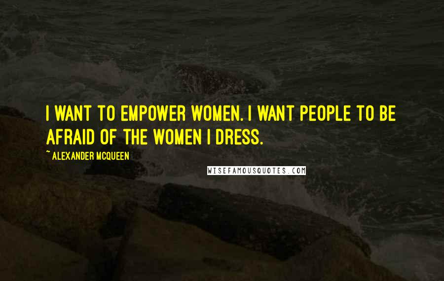 Alexander McQueen Quotes: I want to empower women. I want people to be afraid of the women I dress.