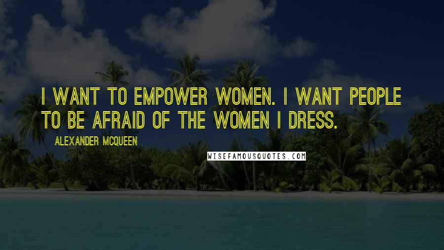 Alexander McQueen Quotes: I want to empower women. I want people to be afraid of the women I dress.