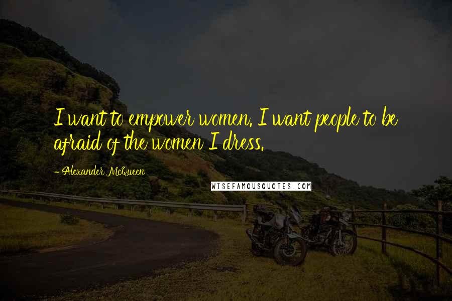 Alexander McQueen Quotes: I want to empower women. I want people to be afraid of the women I dress.