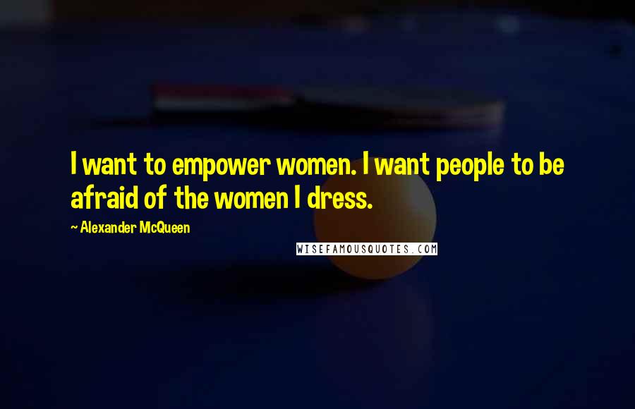 Alexander McQueen Quotes: I want to empower women. I want people to be afraid of the women I dress.