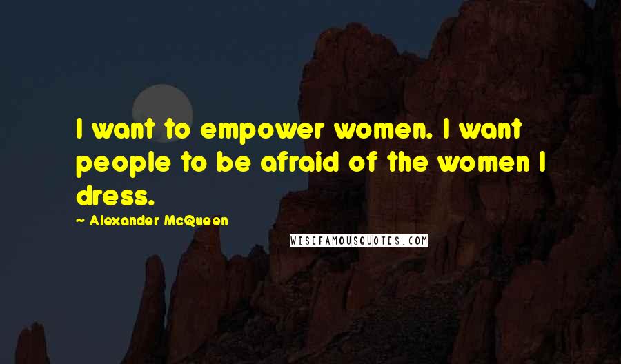 Alexander McQueen Quotes: I want to empower women. I want people to be afraid of the women I dress.