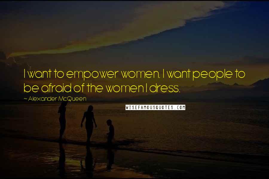 Alexander McQueen Quotes: I want to empower women. I want people to be afraid of the women I dress.