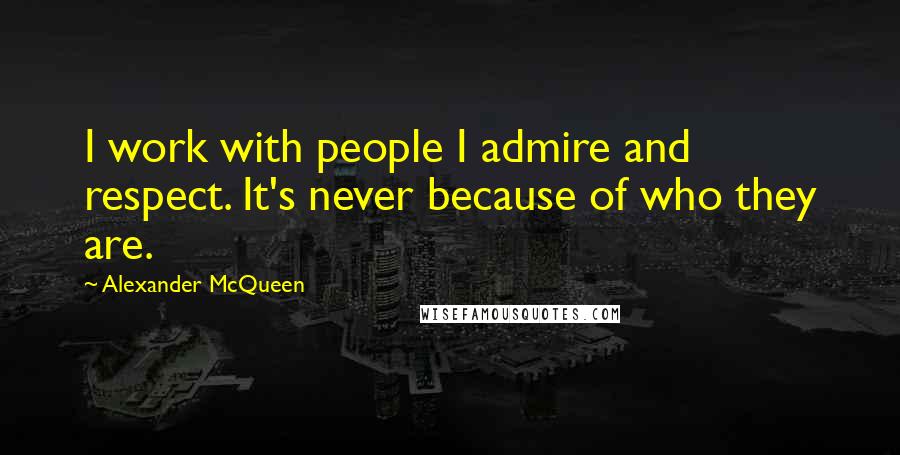 Alexander McQueen Quotes: I work with people I admire and respect. It's never because of who they are.