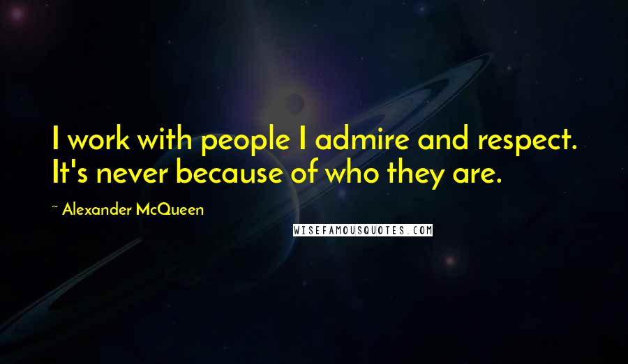 Alexander McQueen Quotes: I work with people I admire and respect. It's never because of who they are.