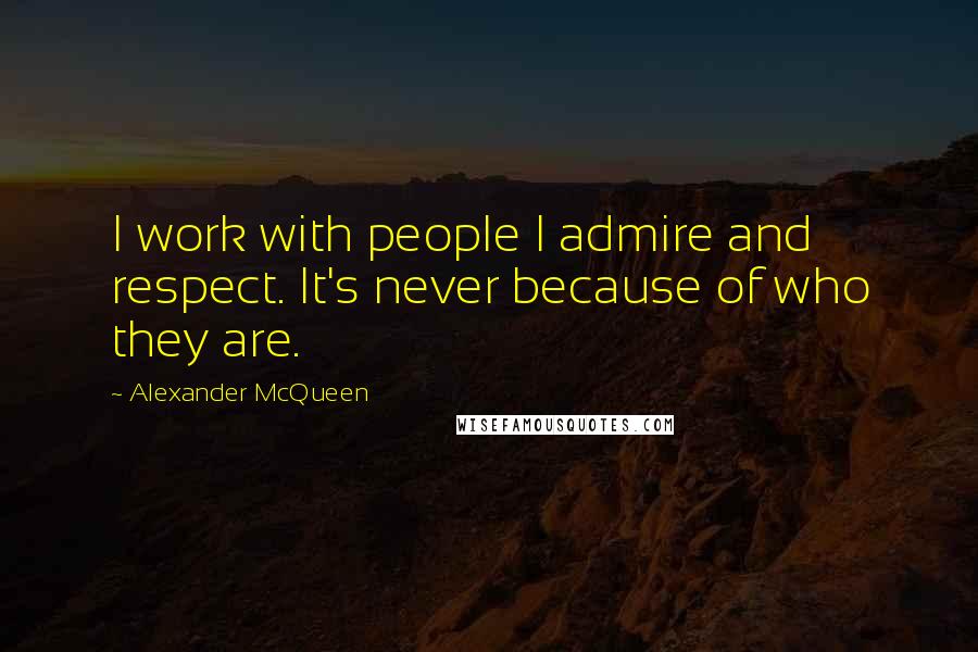 Alexander McQueen Quotes: I work with people I admire and respect. It's never because of who they are.