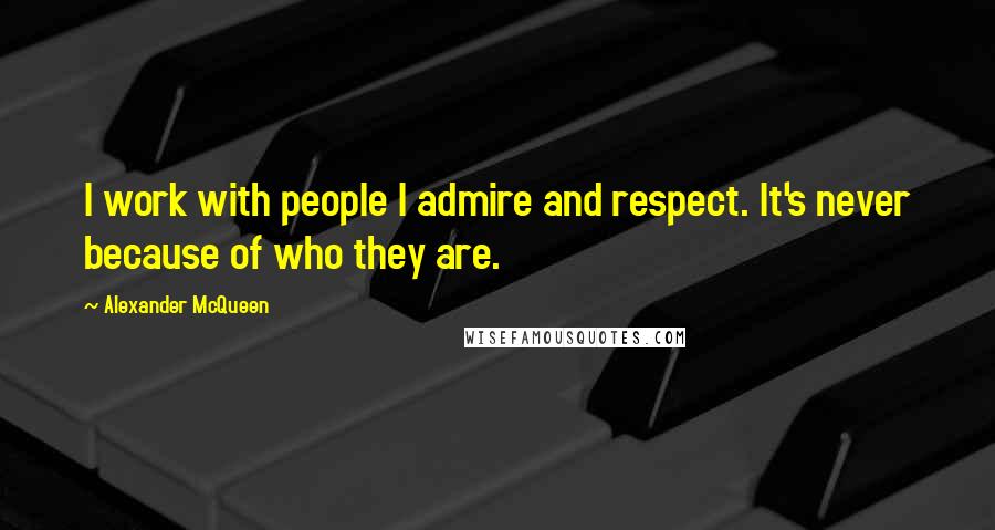 Alexander McQueen Quotes: I work with people I admire and respect. It's never because of who they are.