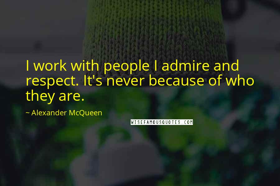 Alexander McQueen Quotes: I work with people I admire and respect. It's never because of who they are.