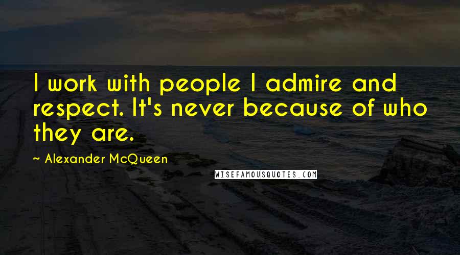 Alexander McQueen Quotes: I work with people I admire and respect. It's never because of who they are.