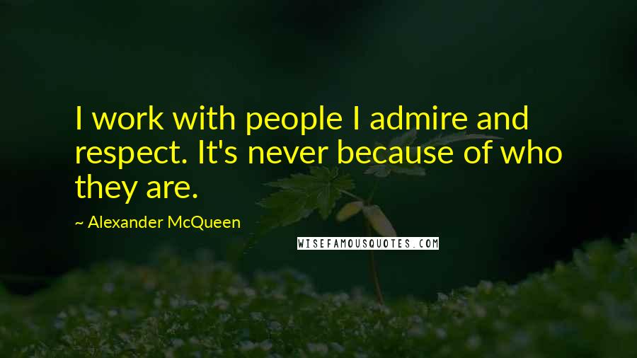 Alexander McQueen Quotes: I work with people I admire and respect. It's never because of who they are.