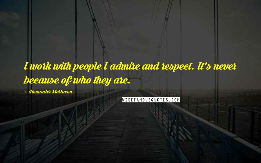 Alexander McQueen Quotes: I work with people I admire and respect. It's never because of who they are.