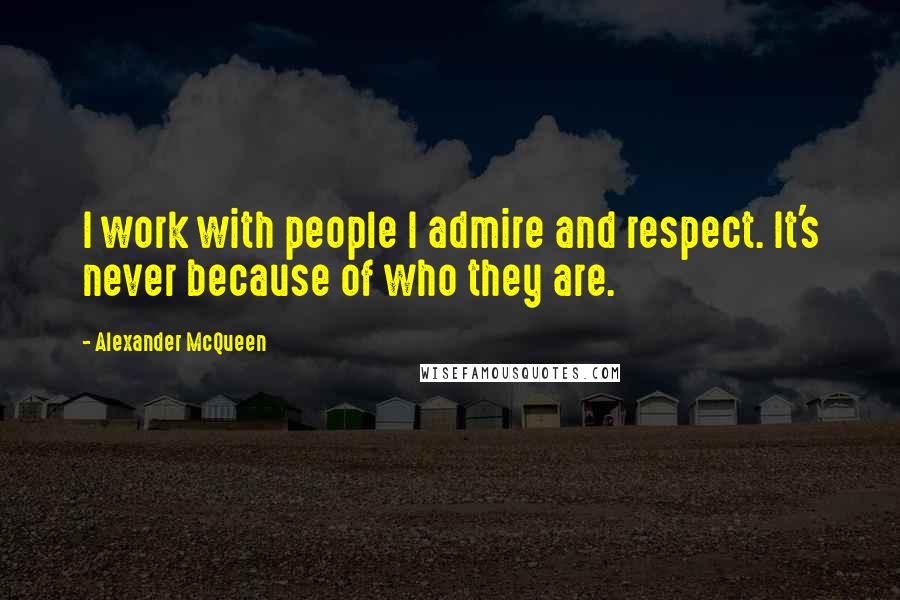 Alexander McQueen Quotes: I work with people I admire and respect. It's never because of who they are.