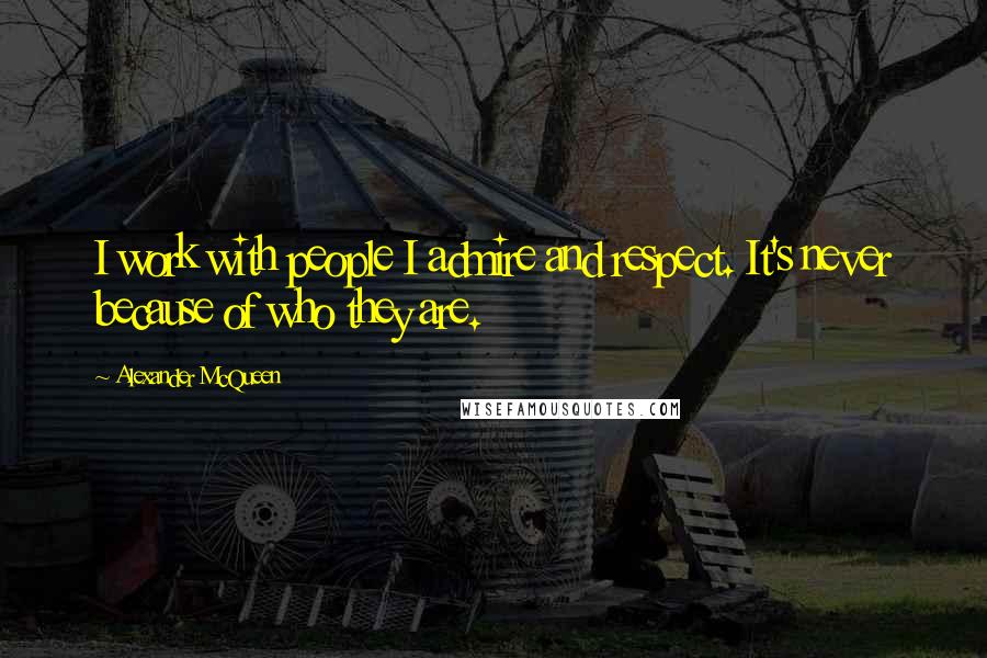 Alexander McQueen Quotes: I work with people I admire and respect. It's never because of who they are.