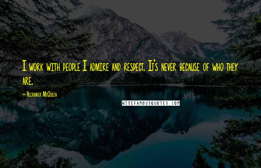 Alexander McQueen Quotes: I work with people I admire and respect. It's never because of who they are.