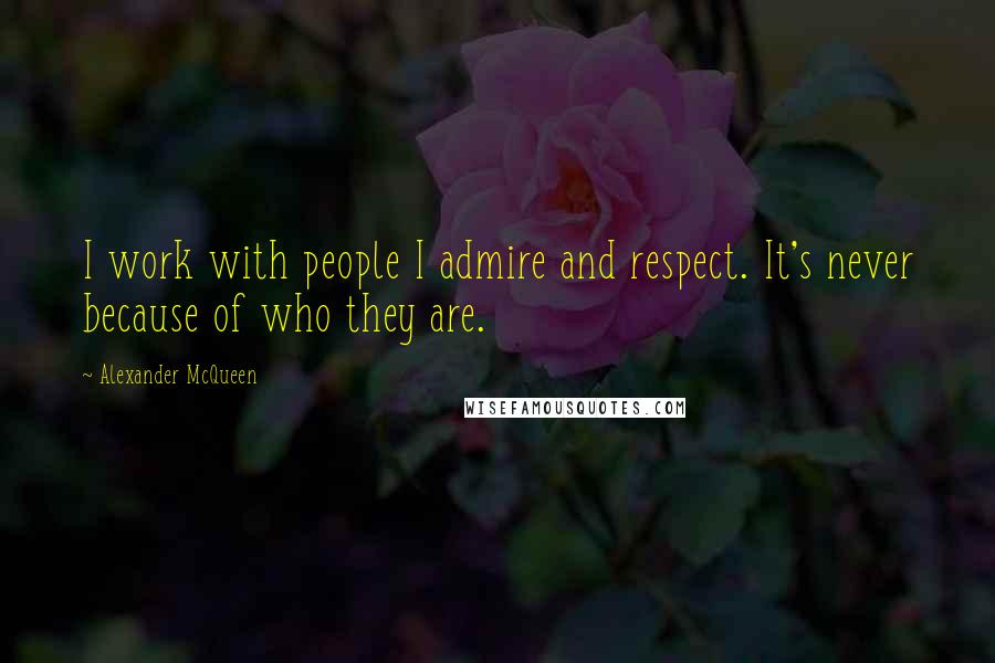 Alexander McQueen Quotes: I work with people I admire and respect. It's never because of who they are.