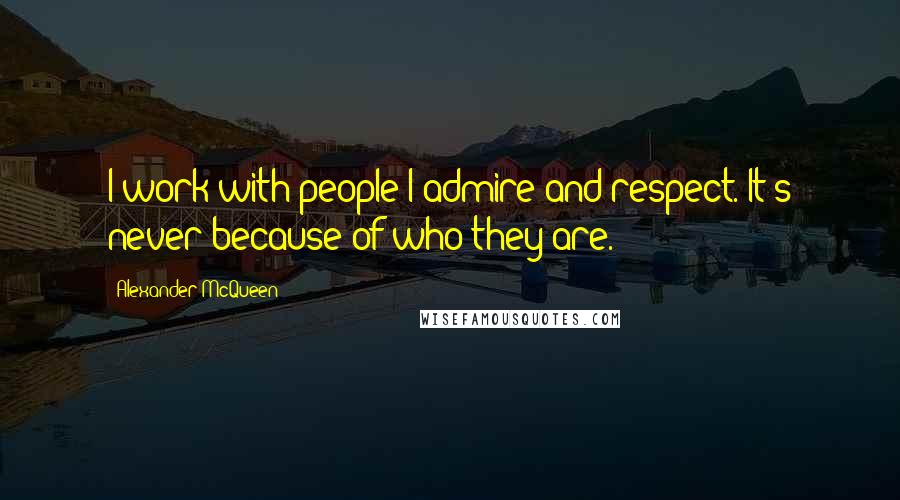 Alexander McQueen Quotes: I work with people I admire and respect. It's never because of who they are.