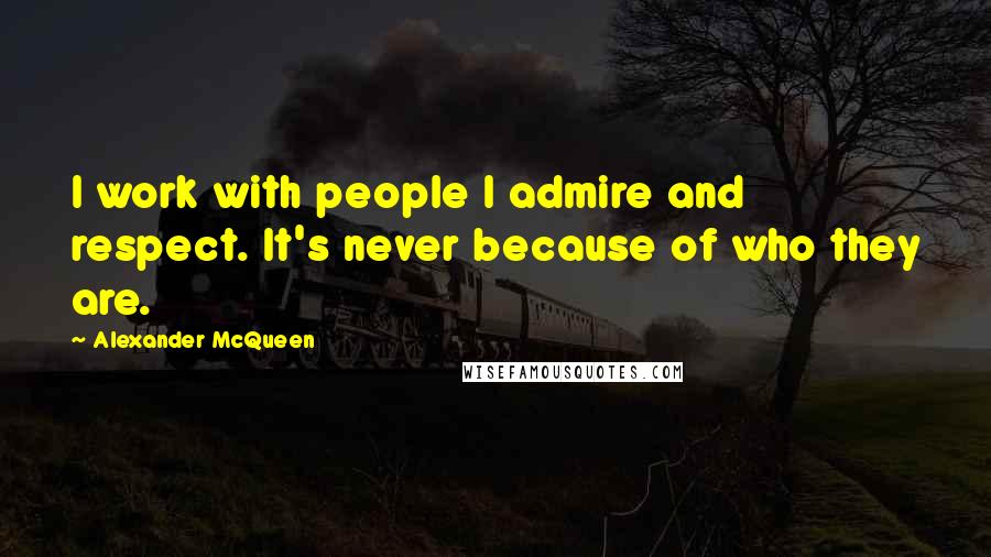 Alexander McQueen Quotes: I work with people I admire and respect. It's never because of who they are.