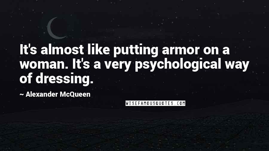 Alexander McQueen Quotes: It's almost like putting armor on a woman. It's a very psychological way of dressing.