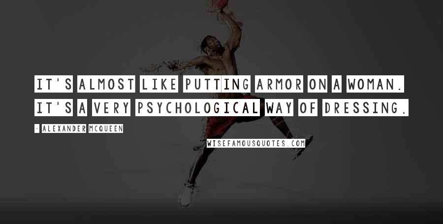 Alexander McQueen Quotes: It's almost like putting armor on a woman. It's a very psychological way of dressing.